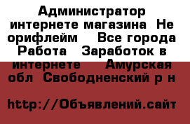 Администратор интернете магазина. Не орифлейм. - Все города Работа » Заработок в интернете   . Амурская обл.,Свободненский р-н